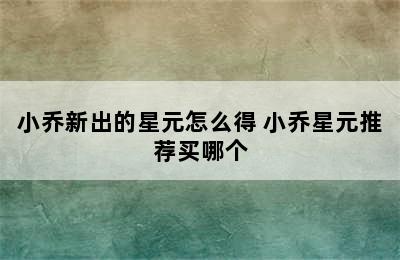 小乔新出的星元怎么得 小乔星元推荐买哪个